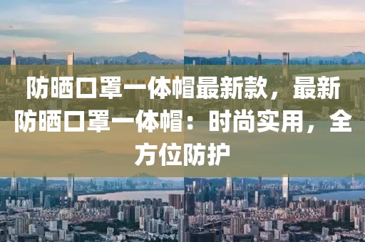 防曬口罩一體帽最新款，最新防曬口罩一體帽：時尚實用，全方位防護