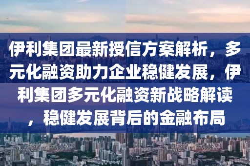 伊利集團最新授信方案解析，多元化融資助力企業(yè)穩(wěn)健發(fā)展，伊利集團多元化融資新戰(zhàn)略解讀，穩(wěn)健發(fā)展背后的金融布局