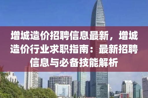 增城造價招聘信息最新，增城造價行業求職指南：最新招聘信息與必備技能解析