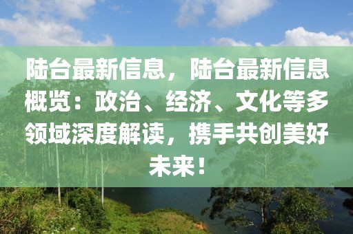 陸臺最新信息，陸臺最新信息概覽：政治、經濟、文化等多領域深度解讀，攜手共創美好未來！