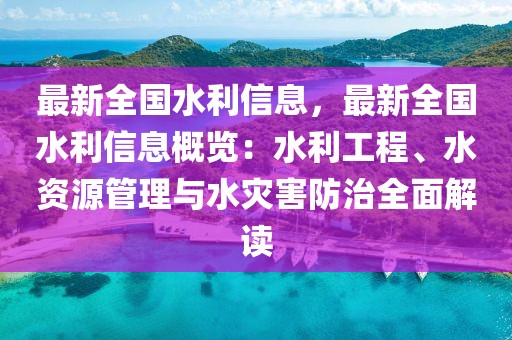 最新全國(guó)水利信息，最新全國(guó)水利信息概覽：水利工程、水資源管理與水災(zāi)害防治全面解讀