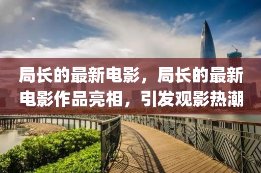 局長的最新電影，局長的最新電影作品亮相，引發觀影熱潮