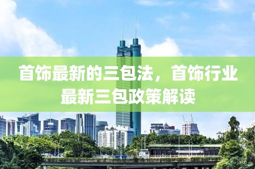 首飾最新的三包法，首飾行業(yè)最新三包政策解讀