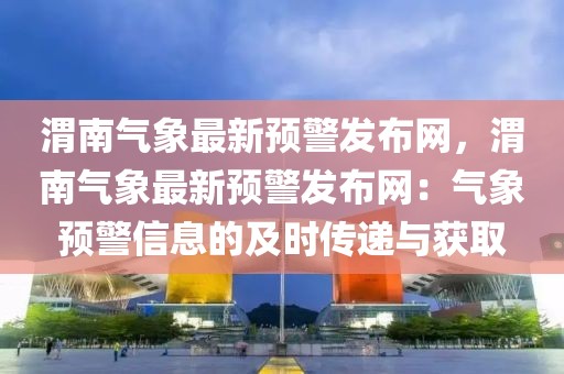 渭南氣象最新預警發布網，渭南氣象最新預警發布網：氣象預警信息的及時傳遞與獲取