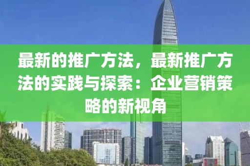 最新的推廣方法，最新推廣方法的實踐與探索：企業營銷策略的新視角