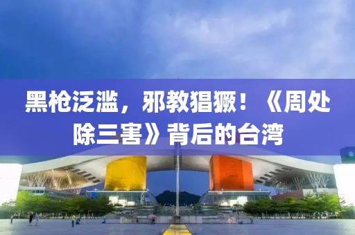 黑槍泛濫，邪教猖獗！《周處除三害》背后的臺(tái)灣