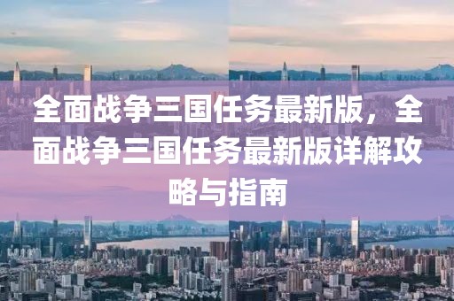 全面戰爭三國任務最新版，全面戰爭三國任務最新版詳解攻略與指南