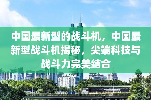 中國最新型的戰(zhàn)斗機，中國最新型戰(zhàn)斗機揭秘，尖端科技與戰(zhàn)斗力完美結(jié)合