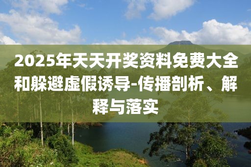 2025年天天開獎資料免費大全和躲避虛假誘導-傳播剖析、解釋與落實