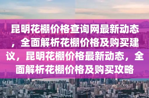 昆明花棚價格查詢網最新動態，全面解析花棚價格及購買建議，昆明花棚價格最新動態，全面解析花棚價格及購買攻略