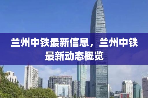 蘭州中鐵最新信息，蘭州中鐵最新動態概覽
