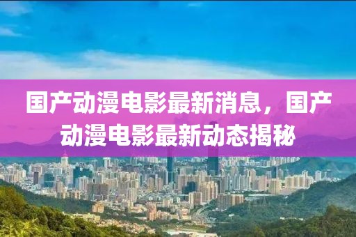 國產(chǎn)動漫電影最新消息，國產(chǎn)動漫電影最新動態(tài)揭秘