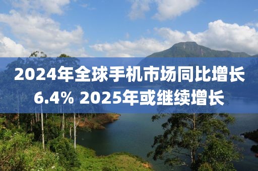 2024年全球手機市場同比增長6.4% 2025年或繼續增長