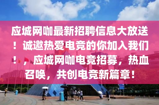 應城網咖最新招聘信息大放送！誠邀熱愛電競的你加入我們！，應城網咖電競招募，熱血召喚，共創電競新篇章！