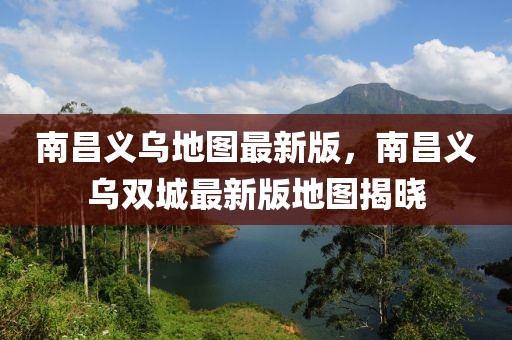 南昌義烏地圖最新版，南昌義烏雙城最新版地圖揭曉