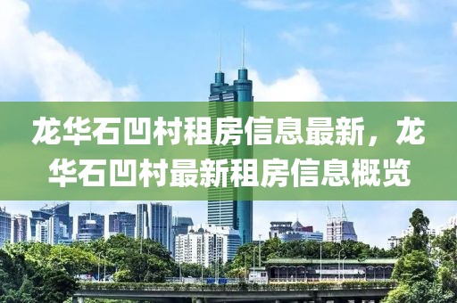 龍華石凹村租房信息最新，龍華石凹村最新租房信息概覽