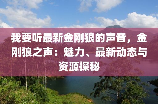 我要聽最新金剛狼的聲音，金剛狼之聲：魅力、最新動態與資源探秘