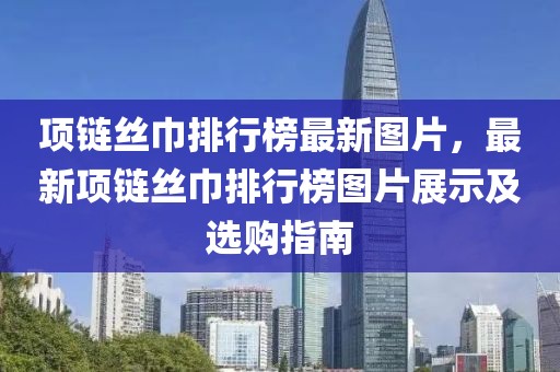 項鏈絲巾排行榜最新圖片，最新項鏈絲巾排行榜圖片展示及選購指南