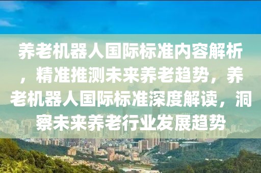 養老機器人國際標準內容解析，精準推測未來養老趨勢，養老機器人國際標準深度解讀，洞察未來養老行業發展趨勢
