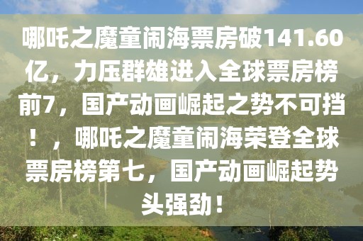 哪吒之魔童鬧海票房破141.60億，力壓群雄進入全球票房榜前7，國產動畫崛起之勢不可擋！，哪吒之魔童鬧海榮登全球票房榜第七，國產動畫崛起勢頭強勁！