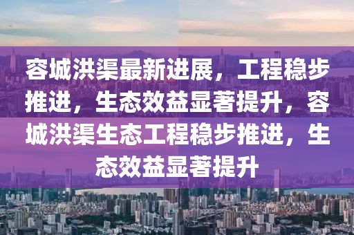 容城洪渠最新進展，工程穩步推進，生態效益顯著提升，容城洪渠生態工程穩步推進，生態效益顯著提升