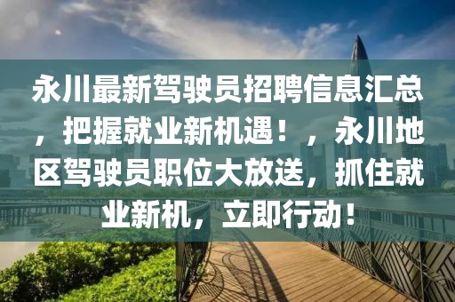 永川最新駕駛員招聘信息匯總，把握就業(yè)新機(jī)遇！，永川地區(qū)駕駛員職位大放送，抓住就業(yè)新機(jī)，立即行動！