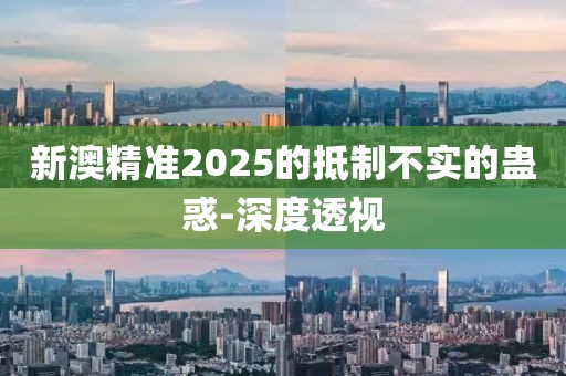 新澳精準(zhǔn)2025的抵制不實(shí)的蠱惑-深度透視