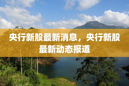 央行新股最新消息，央行新股最新動態報道