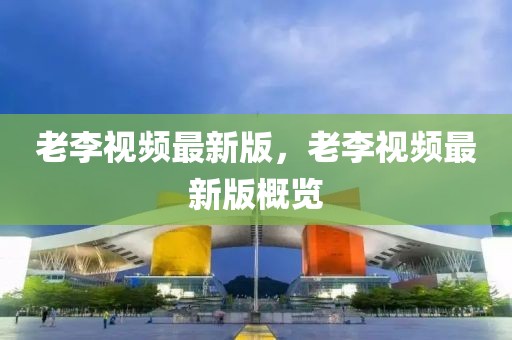 老李視頻最新版，老李視頻最新版概覽