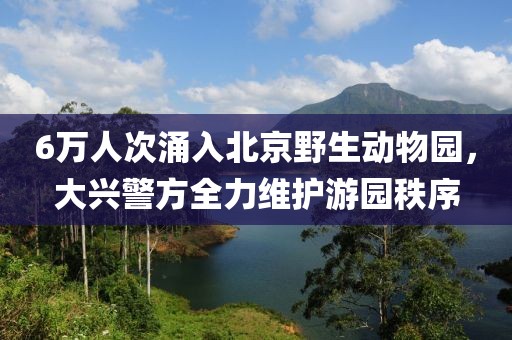 6萬人次涌入北京野生動物園，大興警方全力維護游園秩序
