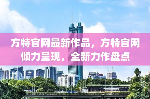 方特官網(wǎng)最新作品，方特官網(wǎng)傾力呈現(xiàn)，全新力作盤(pán)點(diǎn)