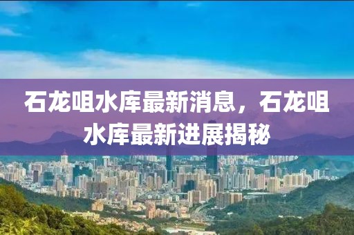 石龍咀水庫最新消息，石龍咀水庫最新進展揭秘