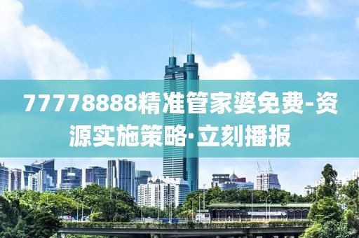77778888精準管家婆免費-資源實施策略·立刻播報