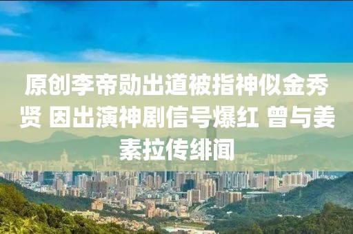 原創李帝勛出道被指神似金秀賢 因出演神劇信號爆紅 曾與姜素拉傳緋聞