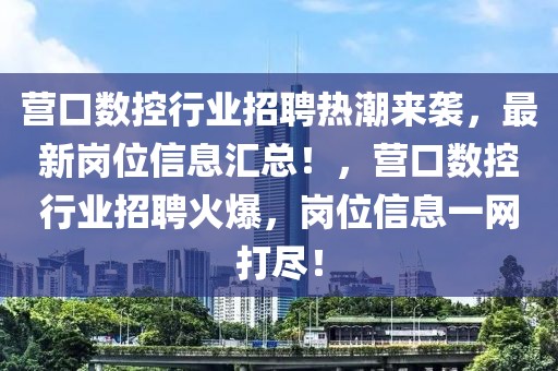 營口數控行業招聘熱潮來襲，最新崗位信息匯總！，營口數控行業招聘火爆，崗位信息一網打盡！