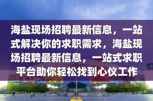 海鹽現場招聘最新信息，一站式解決你的求職需求，海鹽現場招聘最新信息，一站式求職平臺助你輕松找到心儀工作