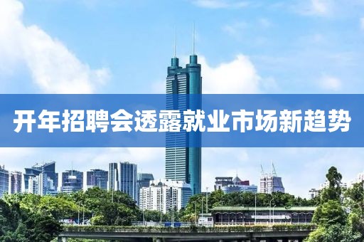 開年招聘會(huì)透露就業(yè)市場(chǎng)新趨勢(shì)