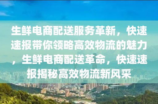 生鮮電商配送服務(wù)革新，快速速報(bào)帶你領(lǐng)略高效物流的魅力，生鮮電商配送革命，快速速報(bào)揭秘高效物流新風(fēng)采