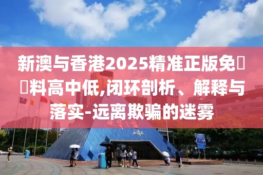 新澳與香港2025精準正版免費資料高中低,閉環剖析、解釋與落實-遠離欺騙的迷霧