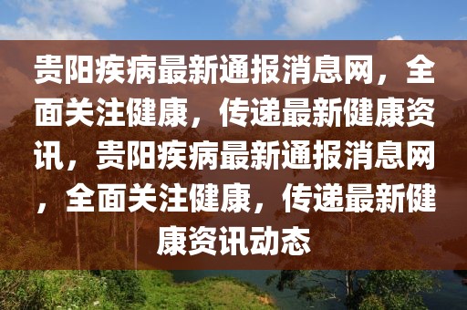 貴陽疾病最新通報消息網，全面關注健康，傳遞最新健康資訊，貴陽疾病最新通報消息網，全面關注健康，傳遞最新健康資訊動態