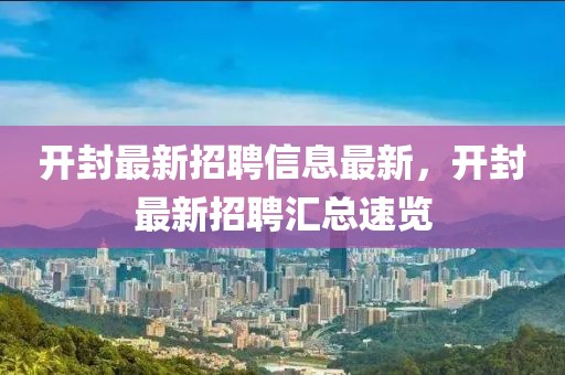 開封最新招聘信息最新，開封最新招聘匯總速覽