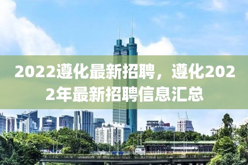 2022遵化最新招聘，遵化2022年最新招聘信息匯總