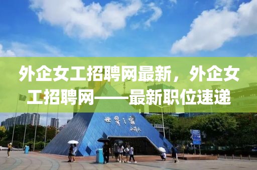 外企女工招聘網最新，外企女工招聘網——最新職位速遞