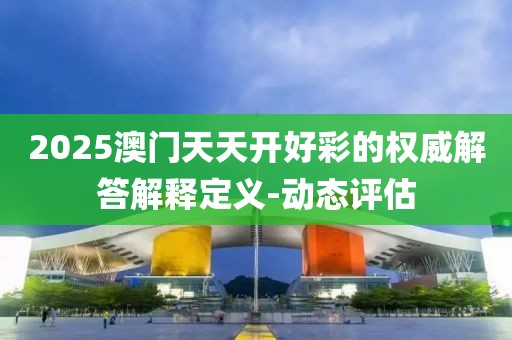 2025澳門天天開好彩的權威解答解釋定義-動態評估