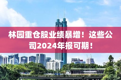 林園重倉股業績暴增！這些公司2024年報可期！