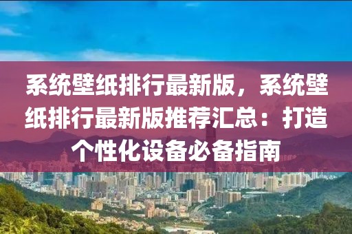 系統壁紙排行最新版，系統壁紙排行最新版推薦匯總：打造個性化設備必備指南