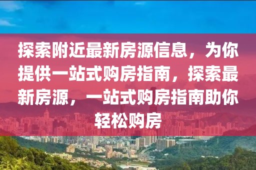 探索附近最新房源信息，為你提供一站式購房指南，探索最新房源，一站式購房指南助你輕松購房