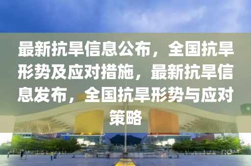 最新抗旱信息公布，全國抗旱形勢及應對措施，最新抗旱信息發布，全國抗旱形勢與應對策略