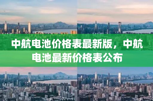 中航電池價(jià)格表最新版，中航電池最新價(jià)格表公布
