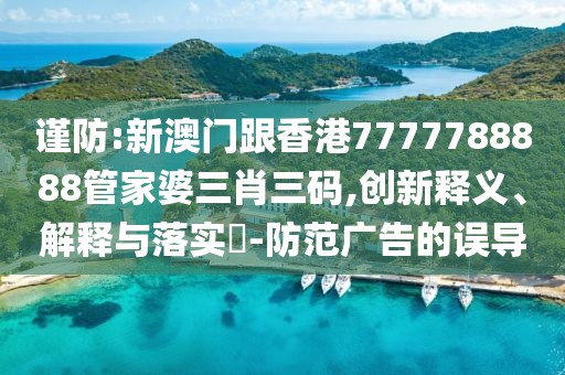 謹防:新澳門跟香港7777788888管家婆三肖三碼,創新釋義、解釋與落實?-防范廣告的誤導